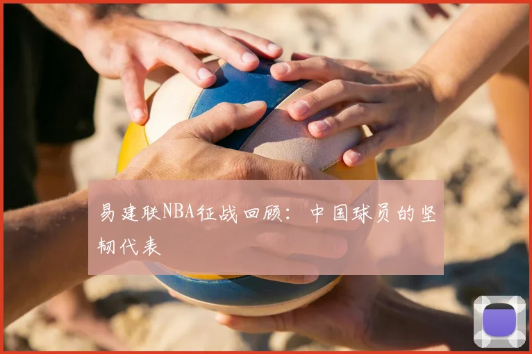 易建联NBA征战回顾:中国球员的坚韧代表