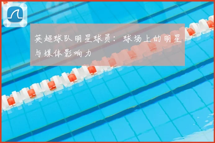 英超球队明星球员:球场上的明星与媒体影响力