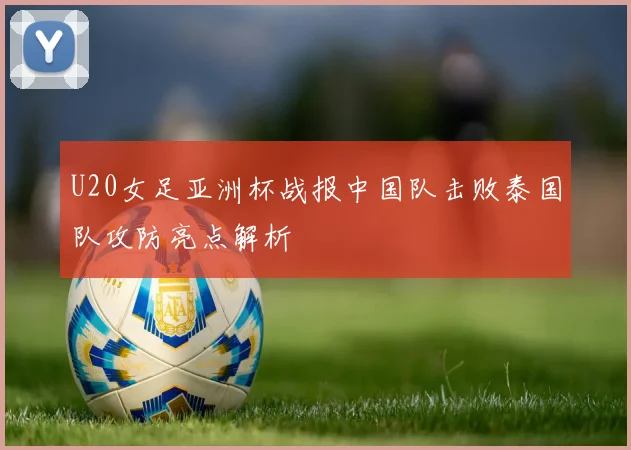 U20女足亚洲杯战报中国队击败泰国队攻防亮点解析