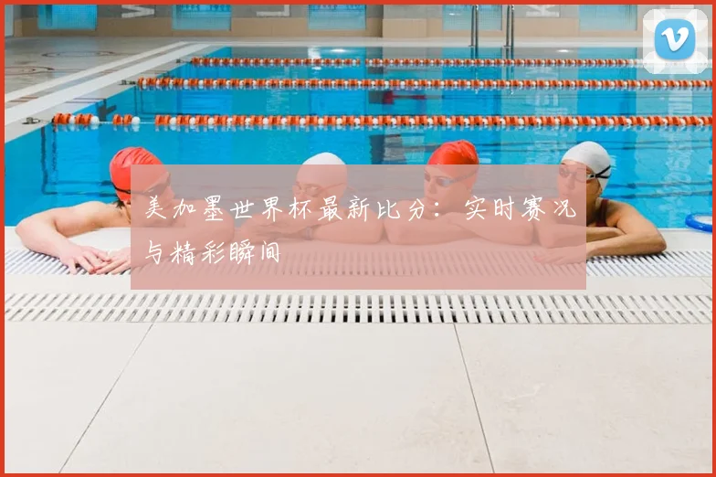 美加墨世界杯最新比分：实时赛况与精彩瞬间