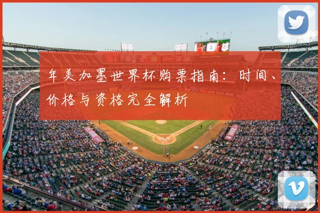 年美加墨世界杯购票指南:时间、价格与资格完全解析